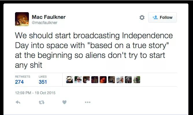 web page - Mac Faulkner We should start broadcasting Independence Day into space with "based on a true story" at the beginning so aliens don't try to start any shit 274 351