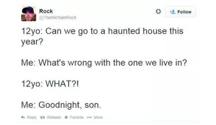 document - Rock Rock 12yo Can we go to a haunted house this year? Me What's wrong with the one we live in? 12yo What?! Me Goodnight, son. R etweetFavorite ... More