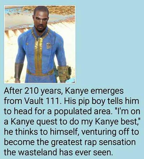 kanye best - After 210 years, Kanye emerges from Vault 111. His pip boy tells him to head for a populated area. "I'm on a Kanye quest to do my Kanye best," he thinks to himself, venturing off to become the greatest rap sensation the wasteland has ever see