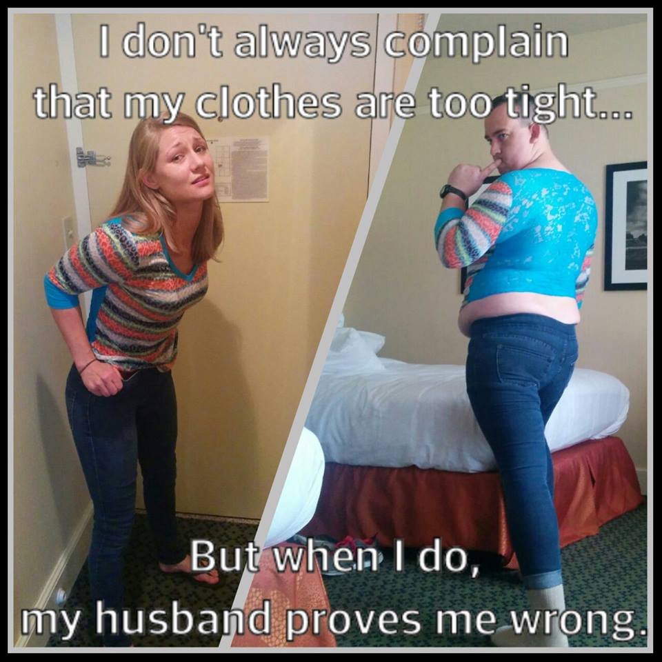 too tight clothing meme - I don't always complain that my clothes are too tight... But when I do, my husband proves me wrong,