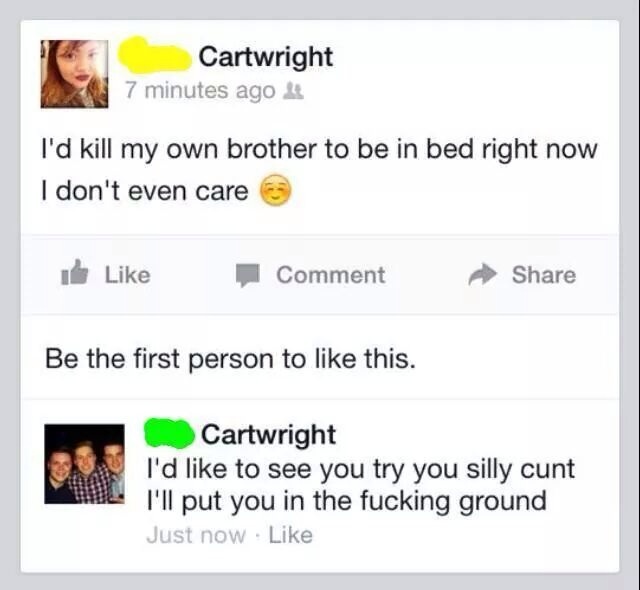 i d like to see you try you silly cunt - Cartwright 7 minutes ago I'd kill my own brother to be in bed right now I don't even care Comment Be the first person to this. Cartwright I'd to see you try you silly cunt I'll put you in the fucking ground Just no