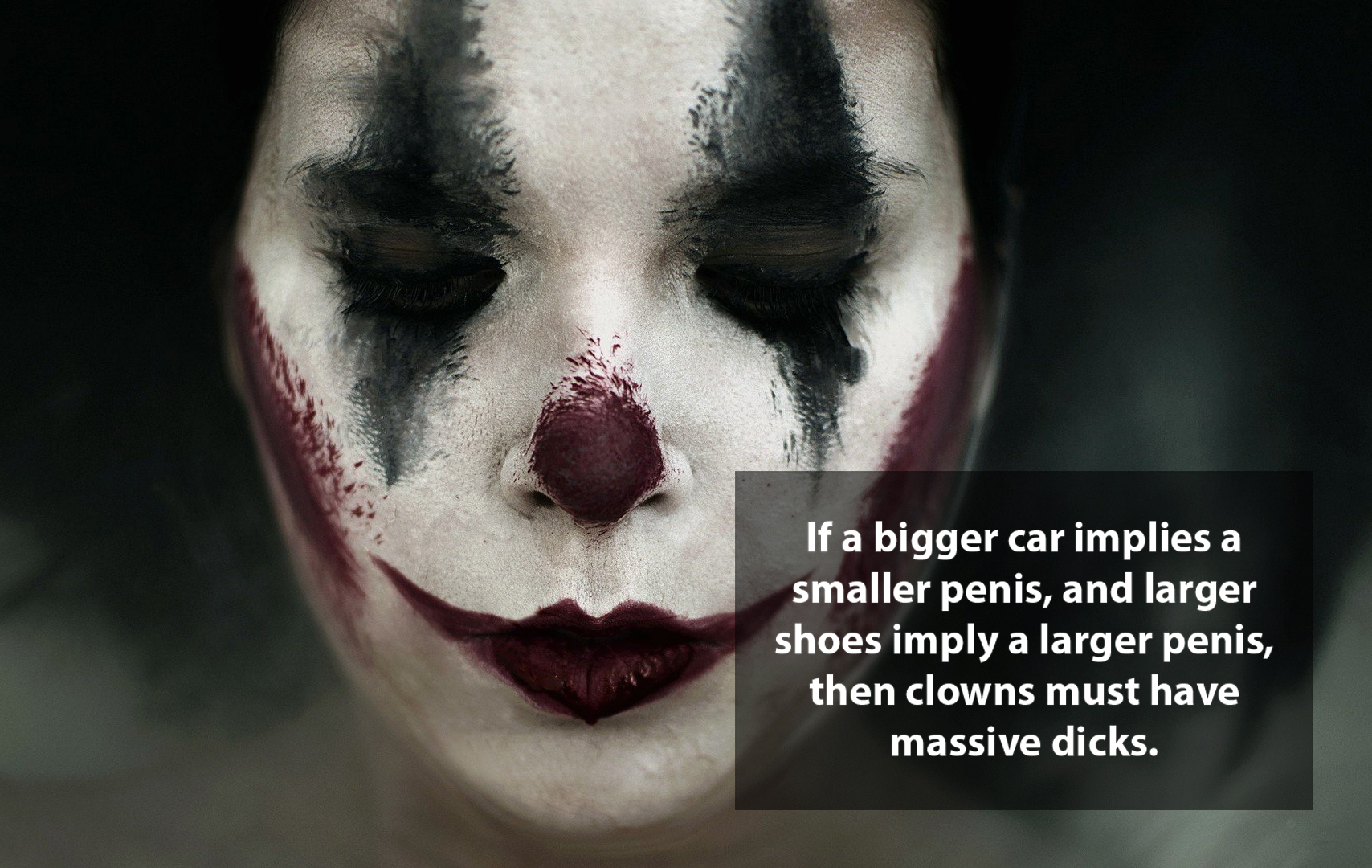 shower thought vintage scary clown makeup - If a bigger car implies a smaller penis, and larger shoes imply a larger penis, then clowns must have massive dicks.