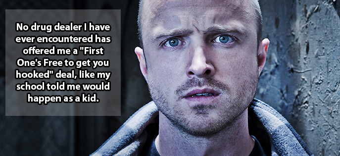 shower thought jesse pinkman - No drug dealer I have ever encountered has offered me a "First One's Free to get you hooked" deal, my school told me would happen as a kid.