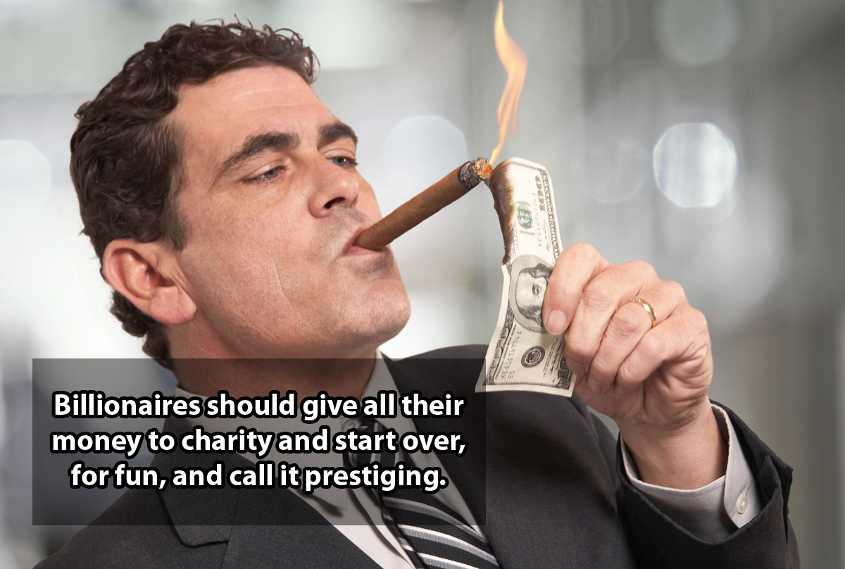 shower thought rich people - Billionaires should give all their money to charity and start over, for fun, and call it prestiging.