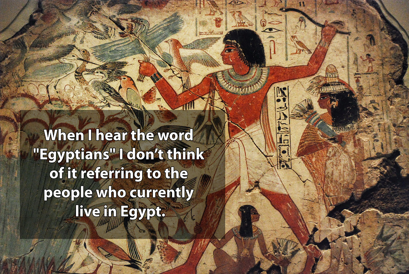 shower thought ancient history - When I hear the word "Egyptians" I don't think of it referring to the people who currently live in Egypt.