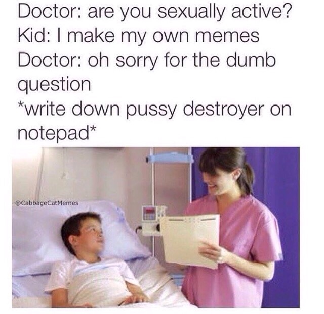 make my own memes - Doctor are you sexually active? Kid I make my own memes Doctor oh sorry for the dumb question write down pussy destroyer on notepad