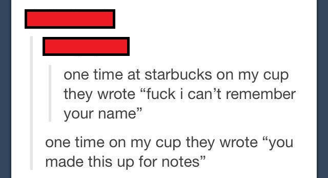 liars on social media - one time at starbucks on my cup they wrote fuck i can't remember your name" one time on my cup they wrote you made this up for notes"