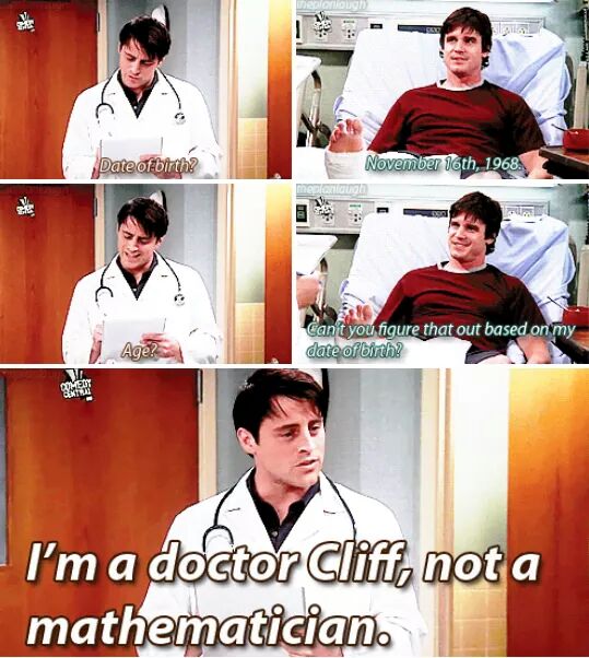joey tribbiani math - Date of birth November 16th, 1968. Can't you figure that out based on my date of birth? I'm a doctor Cliff, not a mathematician.
