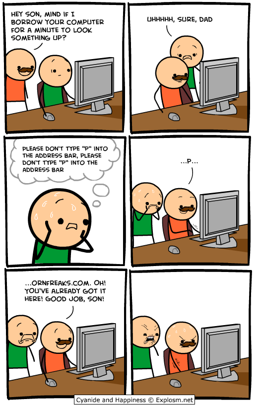 cyanide and happiness pornfreaks - Uhhhhh, Sure, Dad Hey Son, Mind If I Borrow Your Computer For A Minute To Look Something Up? Please Don'T Type "P" Into The Address Bar, Please Don'T Type "P" Into The Address Bar ...Ornfreaks.Com. Oh! You'Ve Already Got