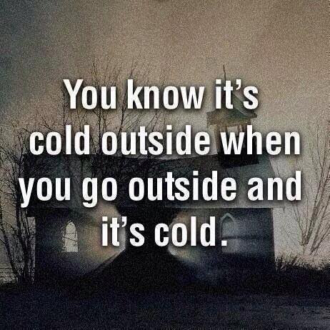 its cold outside quotes - You know it's cold outside when you go outside and it's cold.