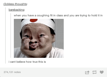 funny coughing - r3cklessthoughts barebacking when you have a coughing fit in class and you are trying to hold it in i cant believe how true this is 274,131 notes