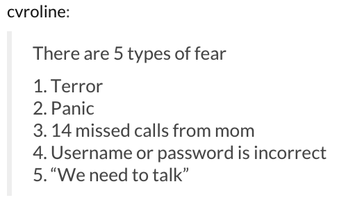 document - cvroline There are 5 types of fear 1. Terror 2. Panic 3. 14 missed calls from mom 4. Username or password is incorrect 5. "We need to talk"