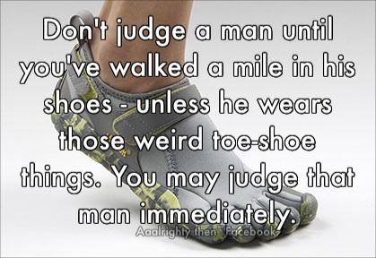 never judge a man until you ve walked in his shoes - Don't judge a man until you've walked a mile in his shoes unless he wears those weird toe shoe things. You may judge that man immediately. Aaalrighty then Facebook