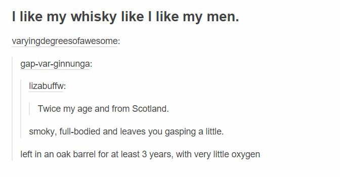 riding dick is exercise - I my whisky I my men. varyingdegreesofawesome gapvarginnunga lizabuffw Twice my age and from Scotland. smoky, fullbodied and leaves you gasping a little. left in an oak barrel for at least 3 years, with very little oxygen