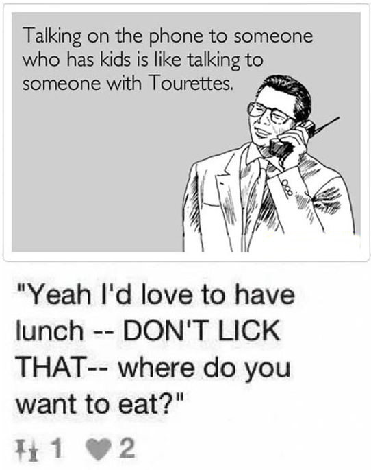 sad but funny quotes - Talking on the phone to someone who has kids is talking to someone with Tourettes. "Yeah I'd love to have lunch Don'T Lick That where do you want to eat?" It 1 2