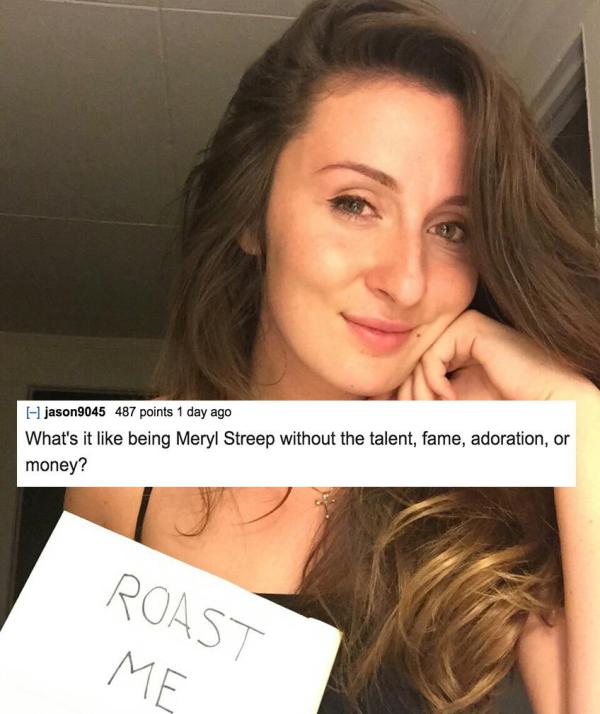 funny roasts - I1 jason 9045 487 points 1 day ago What's it being Meryl Streep without the talent, fame, adoration, or money? Roast Me
