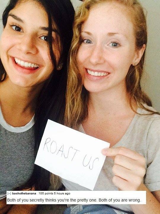 r roastme nude - Roast Us bashothebanana 105 points 5 hours ago Both of you secretly thinks you're the pretty one. Both of you are wrong.