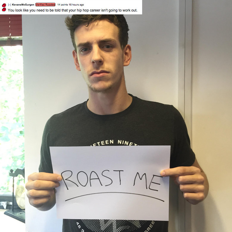 t shirt - Kevans McGurgen Verife Roasted 14 points 16 hours ago You look you need to be told that your hip hop career isn't going to work out. Eteen Nine Roast Me Ree 483