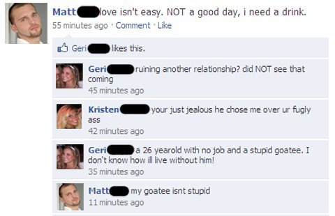 shaming funny facebook status - Matt O love isn't easy. Not a good day, i need a drink. 55 minutes ago Comment. Geric this. Geri ruining another relationship? did Not see that coming 45 minutes ago Kristen your just jealous he chose me over ur fugly ass 4