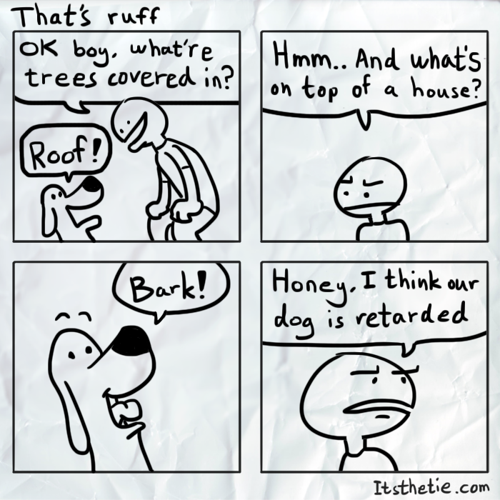 cartoon of the word retarded - That's ruff Ok boy, what're trees covered in? Hmm.. And what's on top of a house? Roof Bark! Honey, I think our dog is retarded Itsthetie.com