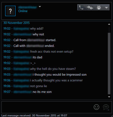 hey it's me your brother - ? Online Online why add? why not Call from started. Call with ended. fresh acc thats not even setup? its dad why the hell do you have steam? i thought you would be impressed son i actually thought you was a scammer not gona lie 