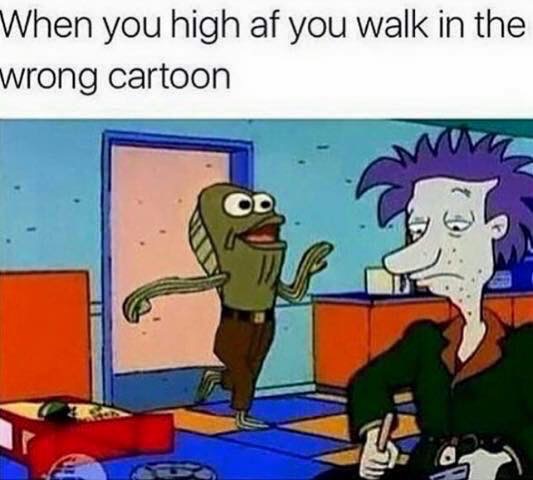 you high af and walk into - When you high af you walk in the wrong cartoon