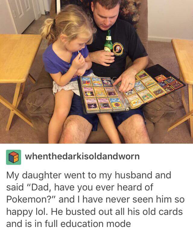dad have you ever heard of pokemon - whenthedarkisoldandworn My daughter went to my husband and said "Dad, have you ever heard of Pokemon?" and I have never seen him so happy lol. He busted out all his old cards and is in full education mode