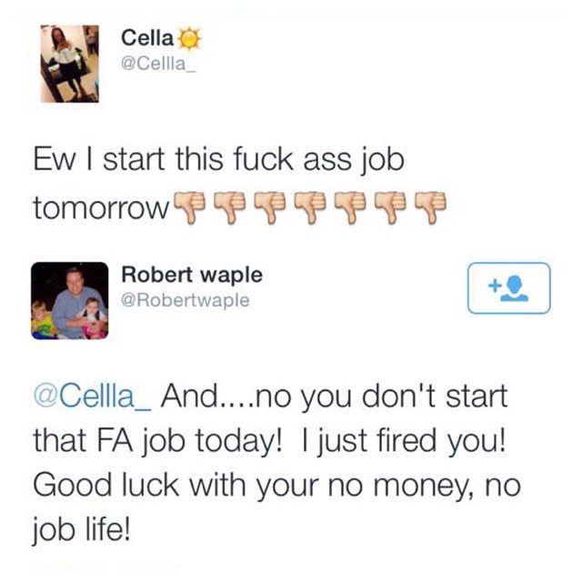 girl fired on twitter - Cella Ew I start this fuck ass job tomorrow he go go go go go go Robert waple And....no you don't start that Fa job today! I just fired you! Good luck with your no money, no job life!