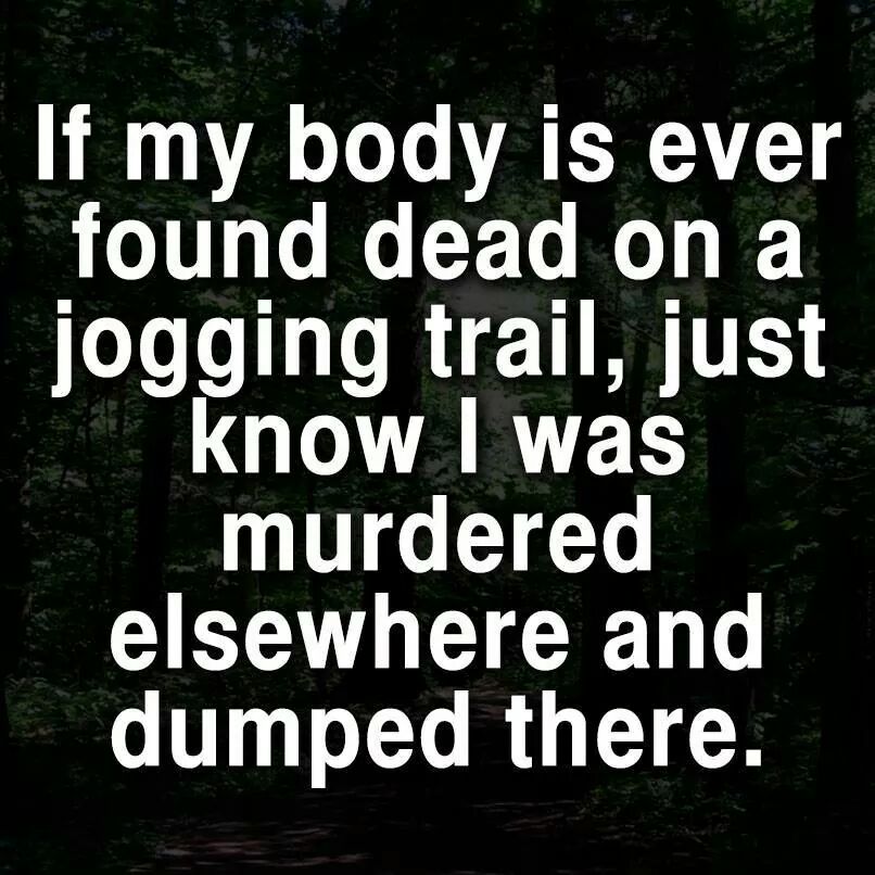 if you find my body on a jogging trail - If my body is ever found dead on a jogging trail, just know I was murdered elsewhere and dumped there.