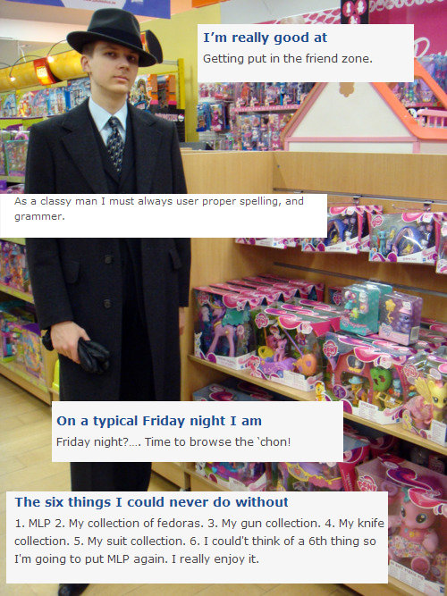 mlp brony cringe - I'm really good at Getting put in the friend zone. As a classy man I must always user proper spelling, and grammer. On a typical Friday night I am Friday night? ... Time to browse the 'chon! The six things I could never do without 1. Ml