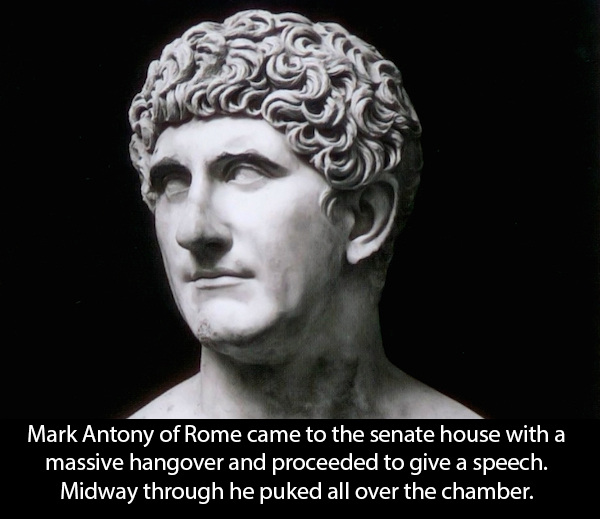 marcus antonius - Mark Antony of Rome came to the senate house with a massive hangover and proceeded to give a speech. Midway through he puked all over the chamber.
