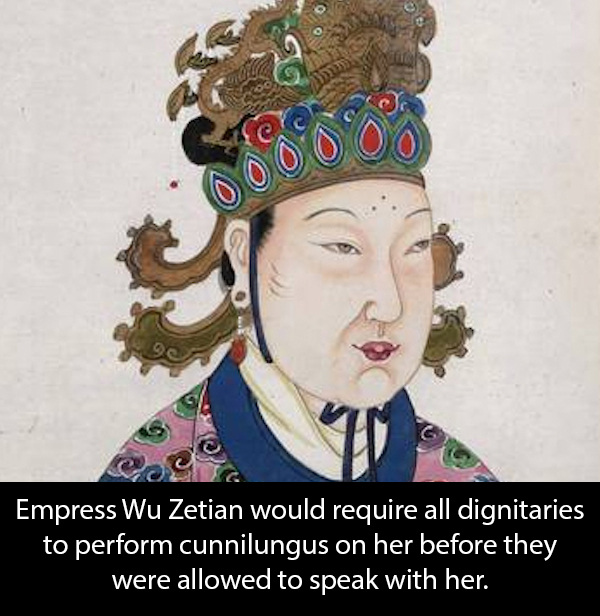 empress wu zetian - 0 0 0 Cog Empress Wu Zetian would require all dignitaries to perform cunnilungus on her before they were allowed to speak with her.