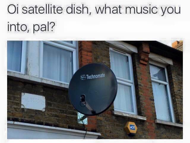 oi satellite dish what music you into - Oi satellite dish, what music you into, pal? pane Technomate