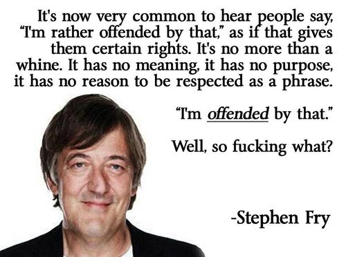 stephen fry on being offended - It's now very common to hear people say, "I'm rather offended by that," as if that gives them certain rights. It's no more than a whine. It has no meaning, it has no purpose, it has no reason to be respected as a phrase. I'