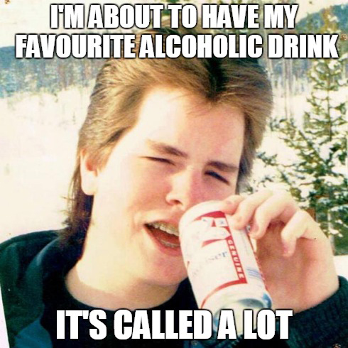 teen memes - Hm About To Have My Favourite Alcoholic Drink It'S Called A Lot