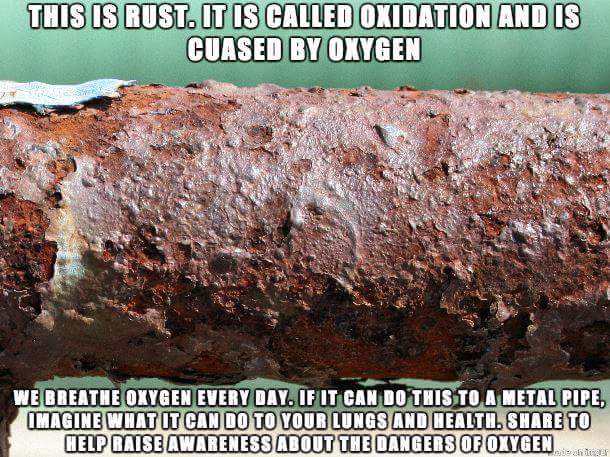 oxygen is bad for you - This Is Rust. It Is Called Oxidation And Is Cuased By Oxygen W Dr We Breathe Oxygen Every Day. If It Can Do This To A Metal Pipe, Imagine What It Can Do To Your Lungs And Health. To Help Baise Awareness About The Dangers Of Oxygen