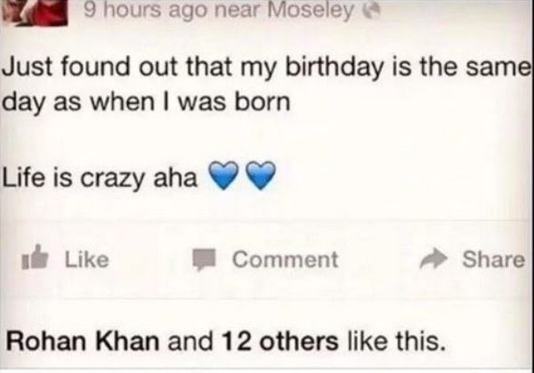 make you lose faith in humanity - 9 hours ago near Moseley Just found out that my birthday is the same day as when I was born Life is crazy aha Comment Rohan Khan and 12 others this.
