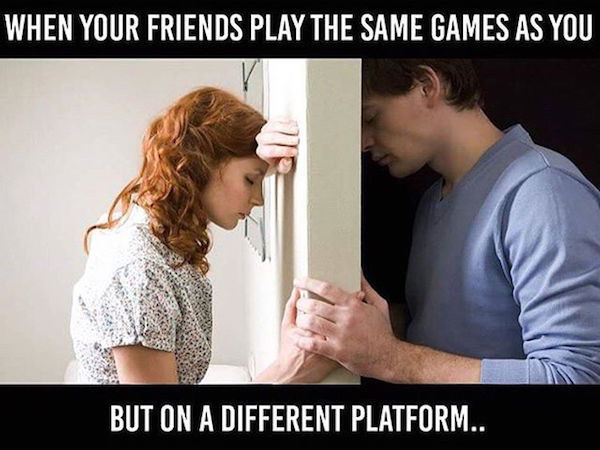 emotional people - When Your Friends Play The Same Games As You But On A Different Platform..