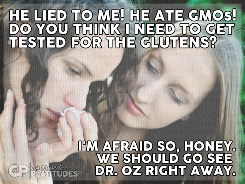 he lied to me he ate gmos - He Lied To Me! He Ate Gmos! Do You Think I Need To Get Tested For The Glutens? O'M Afraid So, Honey. We Should Go See Palau Des Dr. Oz Right Away.