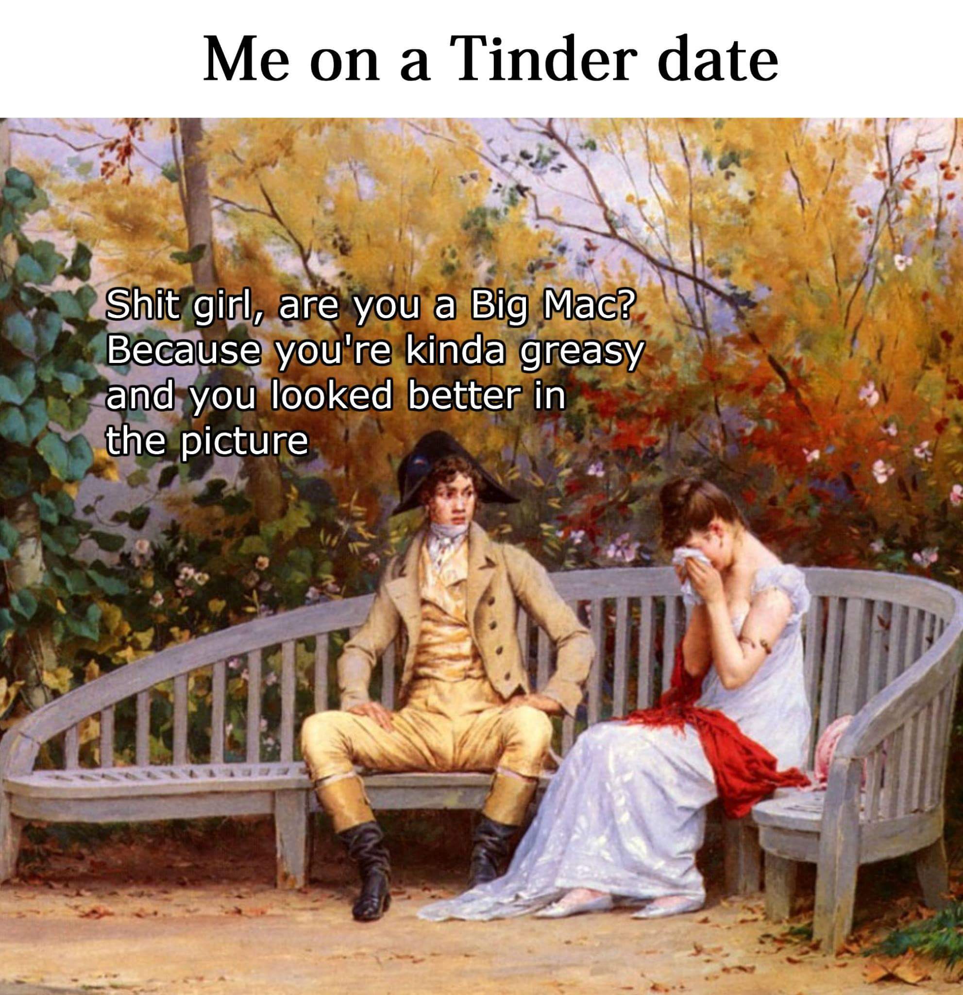 classic art memes - Me on a Tinder date Shit girl, are you a Big Mac? Because you're kinda greasy and you looked better in the picture