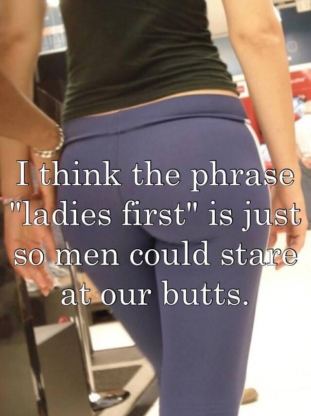 leggings aren t pants - I think the phrase "ladies first" is just so men could stare at our butts. S