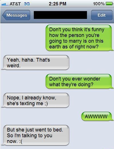 top 10 text comebacks - 201... At&T 3G 100% Messages Edit Don't you think it's funny how the person you're going to marry is on this earth as of right now? Yeah, haha. That's weird. Don't you ever wonder what they're doing? Nope, I already know, she's tex