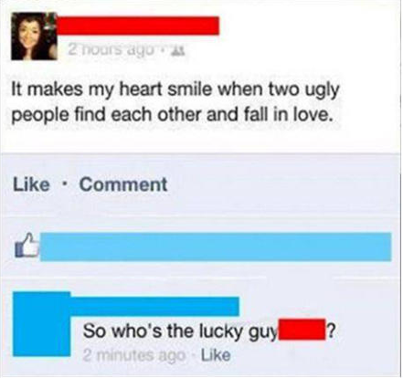 epic burns - 2 hours ago It makes my heart smile when two ugly people find each other and fall in love. Comment So who's the lucky guy 2 minutes ago