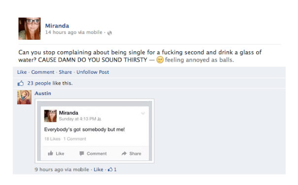 facebook post fail - Miranda 14 hours ago via mobile. Can you stop complaining about being single for a fucking second and drink a glass of water? Cause Damn Do You Sound Thirsty feeling annoyed as balls. Comment Un Post M 23 people this. > Austin Miranda