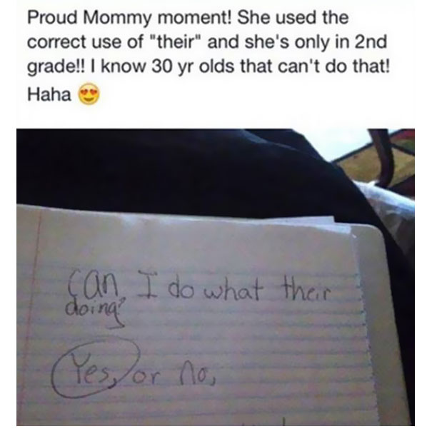 painfully stupid - Proud Mommy moment! She used the correct use of "their" and she's only in 2nd grade!! I know 30 yr olds that can't do that! Haha can I do what their doing Yes or no,