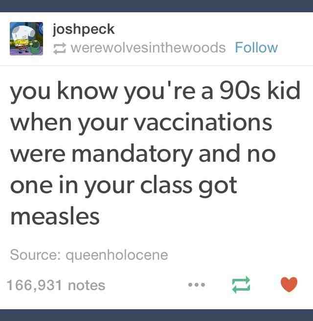 you know you re a 90s kid - joshpeck werewolvesinthewoods you know you're a 90s kid when your vaccinations were mandatory and no one in your class got measles Source queenholocene 166,931 notes
