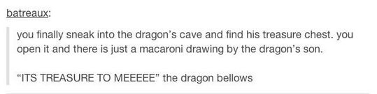 angle - batreaux you finally sneak into the dragon's cave and find his treasure chest. you open it and there is just a macaroni drawing by the dragon's son. Mits Treasure To Meeeee" the dragon bellows