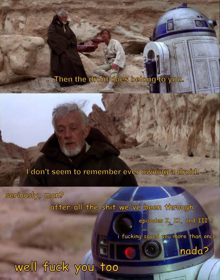 obi wan r2d2 meme - Then the droid does belong to you. I don't seem to remember ever owning a droid. seriously, man? after all the shit we've been through episodes I, Ii, and Iii ? i fucking saved you more than once O well fuck you too nada?