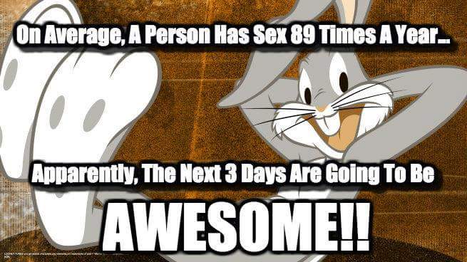 happy bugs bunny - On Average, A Person Has Sex 89 Times A Year.. Apparently, The Next 3 Days Are Going To Be Awesome!!