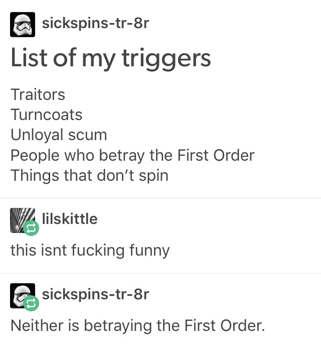 he died for our spins - @ sickspinstr8r List of my triggers Traitors Turncoats Unloyal scum People who betray the First Order Things that don't spin V lilskittle this isnt fucking funny sickspinstr8r Neither is betraying the First Order.
